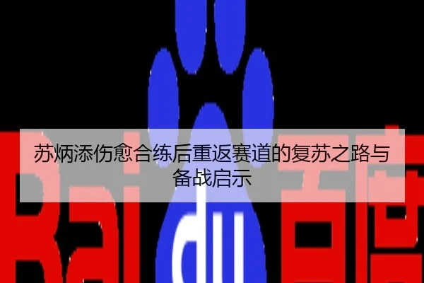 苏炳添伤愈合练后重返赛道的复苏之路与备战启示