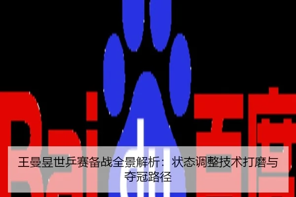 王曼昱世乒赛备战全景解析：状态调整技术打磨与夺冠路径