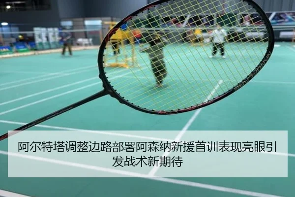 阿尔特塔调整边路部署阿森纳新援首训表现亮眼引发战术新期待