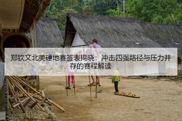 郑钦文北美硬地赛签表揭晓：冲击四强路径与压力并存的赛程解读
