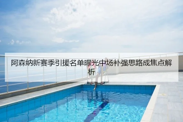 阿森纳新赛季引援名单曝光中场补强思路成焦点解析