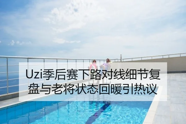 Uzi季后赛下路对线细节复盘与老将状态回暖引热议