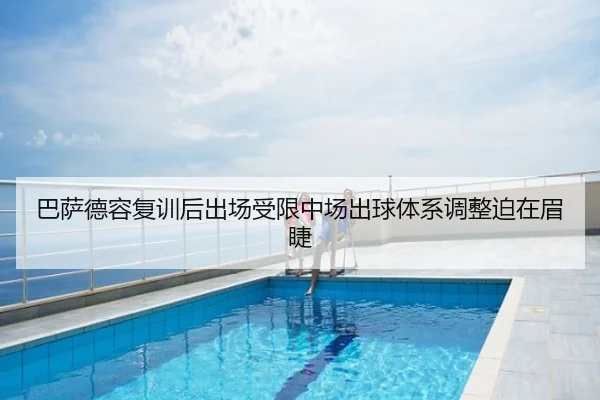 巴萨德容复训后出场受限中场出球体系调整迫在眉睫