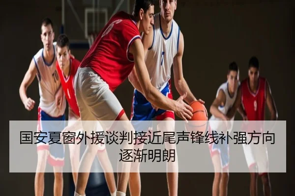 国安夏窗外援谈判接近尾声锋线补强方向逐渐明朗