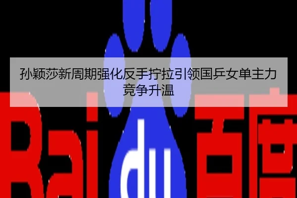 孙颖莎新周期强化反手拧拉引领国乒女单主力竞争升温