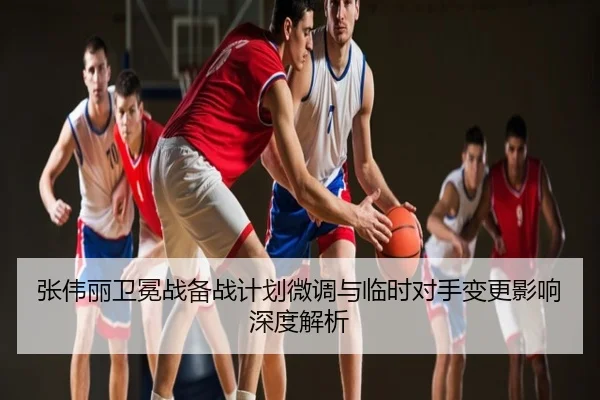 张伟丽卫冕战备战计划微调与临时对手变更影响深度解析