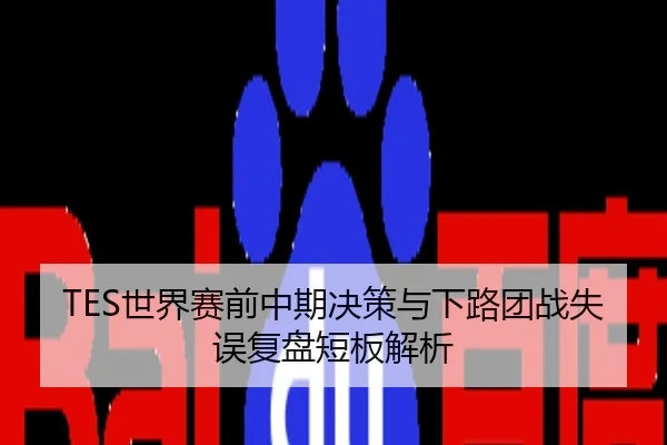 TES世界赛前中期决策与下路团战失误复盘短板解析