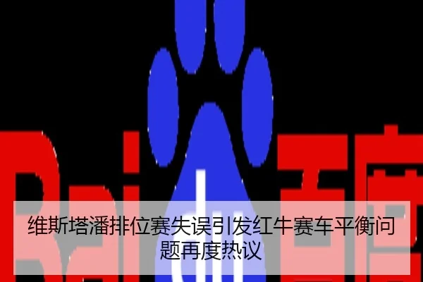 维斯塔潘排位赛失误引发红牛赛车平衡问题再度热议
