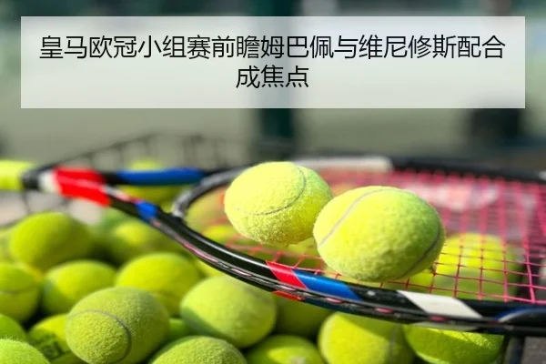 皇马欧冠小组赛前瞻姆巴佩与维尼修斯配合成焦点