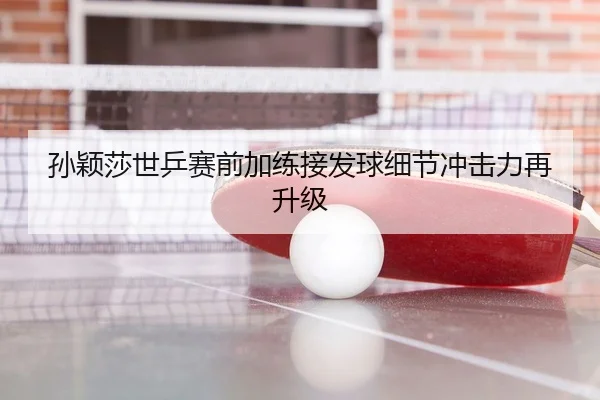 孙颖莎世乒赛前加练接发球细节冲击力再升级