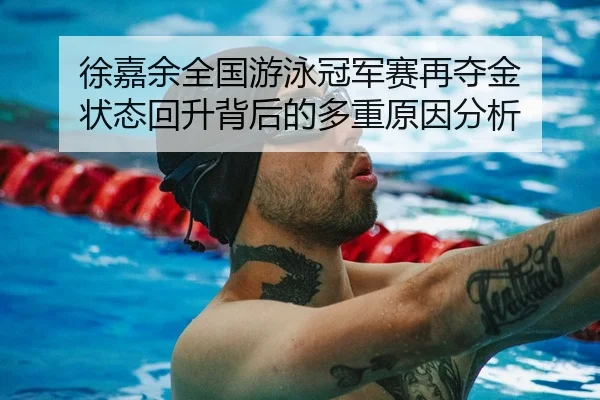 徐嘉余全国游泳冠军赛再夺金 状态回升背后的多重原因分析