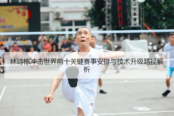 林诗栋冲击世界前十关键赛事安排与技术升级路径解析